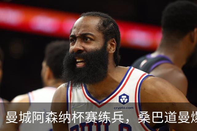 曼城阿森纳杯赛练兵，桑巴道曼爆发彰显豪门厚度